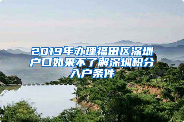 2019年辦理福田區(qū)深圳戶口如果不了解深圳積分入戶條件