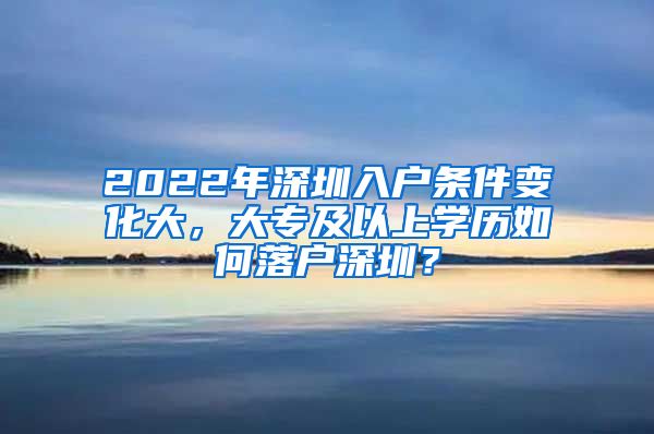 2022年深圳入戶條件變化大，大專及以上學(xué)歷如何落戶深圳？