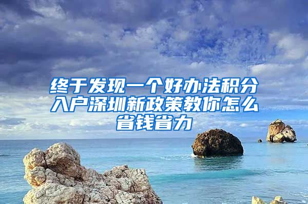 終于發(fā)現(xiàn)一個(gè)好辦法積分入戶深圳新政策教你怎么省錢省力