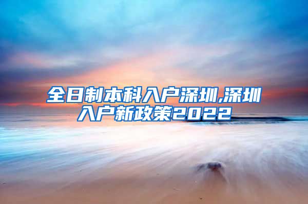 全日制本科入戶深圳,深圳入戶新政策2022