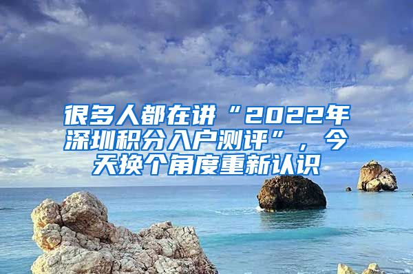 很多人都在講“2022年深圳積分入戶測評”，今天換個角度重新認(rèn)識