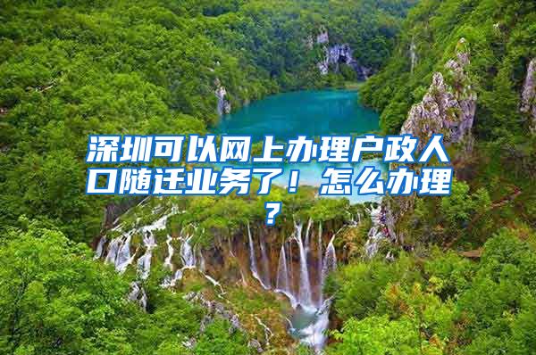 深圳可以網(wǎng)上辦理戶政人口隨遷業(yè)務(wù)了！怎么辦理？