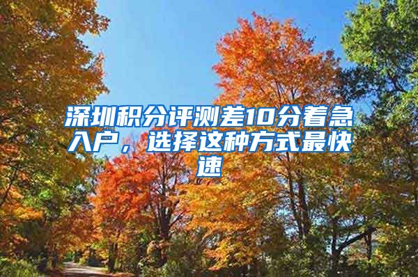 深圳積分評(píng)測(cè)差10分著急入戶，選擇這種方式最快速