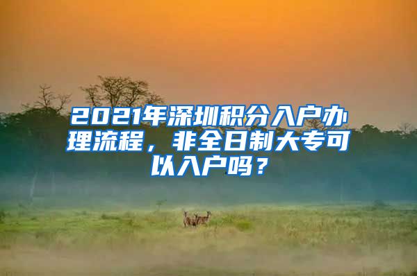 2021年深圳積分入戶辦理流程，非全日制大?？梢匀霊魡?？