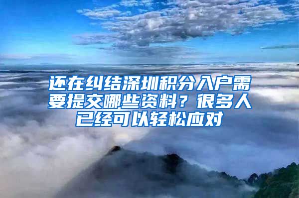 還在糾結(jié)深圳積分入戶需要提交哪些資料？很多人已經(jīng)可以輕松應(yīng)對