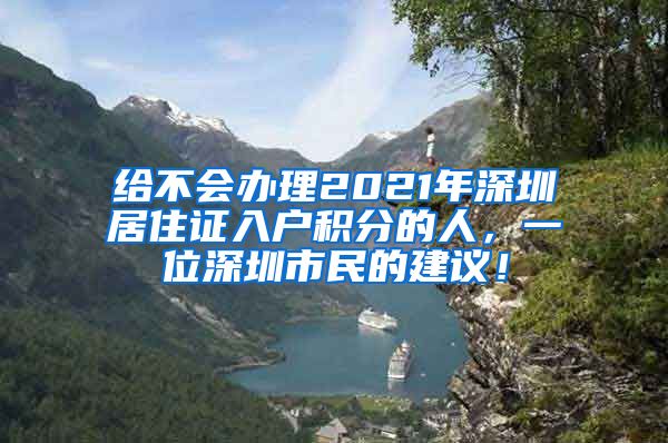 給不會(huì)辦理2021年深圳居住證入戶積分的人，一位深圳市民的建議！