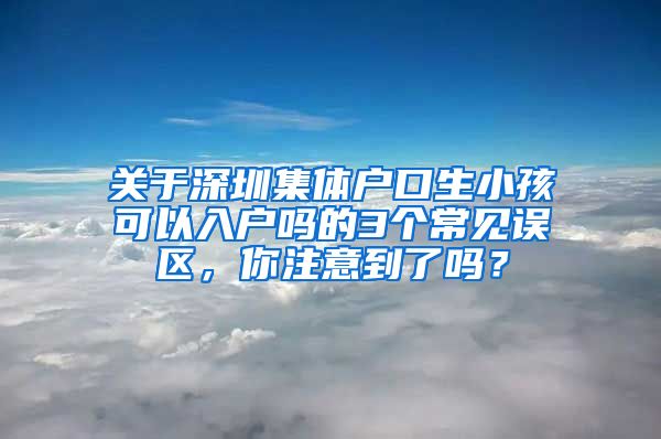 關(guān)于深圳集體戶口生小孩可以入戶嗎的3個(gè)常見(jiàn)誤區(qū)，你注意到了嗎？