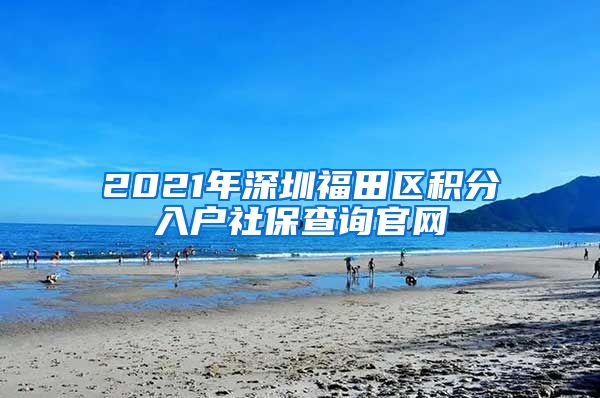 2021年深圳福田區(qū)積分入戶社保查詢官網(wǎng)