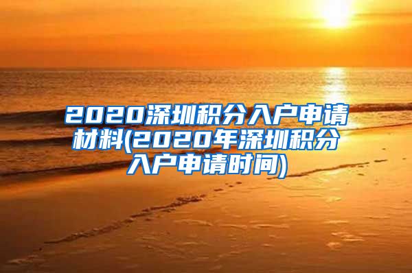 2020深圳積分入戶申請(qǐng)材料(2020年深圳積分入戶申請(qǐng)時(shí)間)