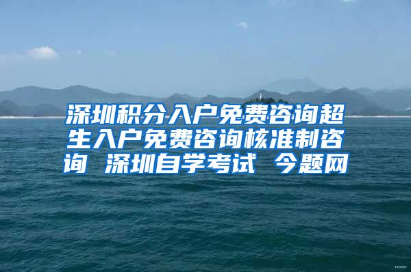 深圳積分入戶免費(fèi)咨詢超生入戶免費(fèi)咨詢核準(zhǔn)制咨詢 深圳自學(xué)考試 今題網(wǎng)