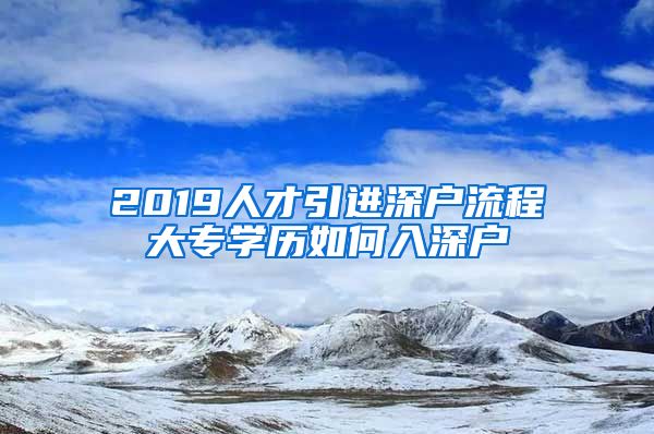 2019人才引進深戶流程大專學(xué)歷如何入深戶