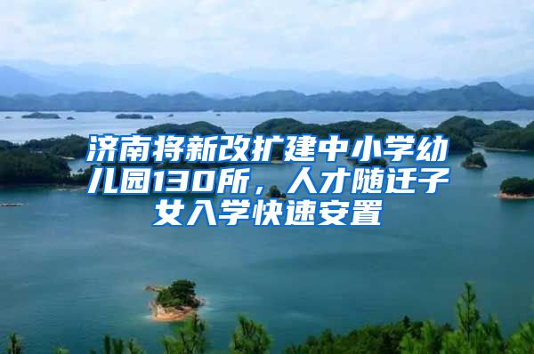 濟南將新改擴建中小學幼兒園130所，人才隨遷子女入學快速安置