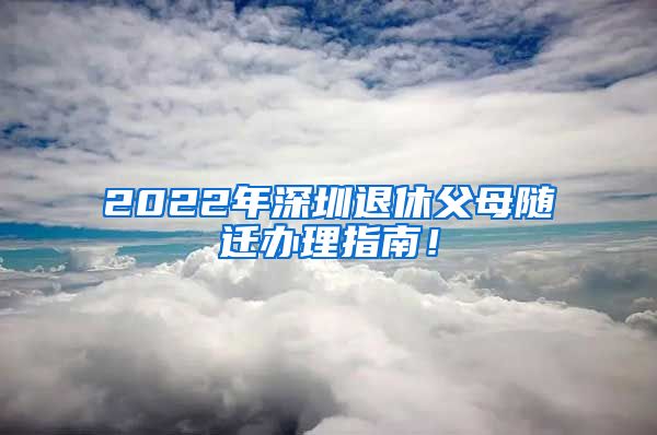 2022年深圳退休父母隨遷辦理指南！