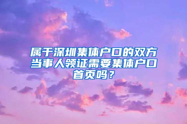 屬于深圳集體戶口的雙方當(dāng)事人領(lǐng)證需要集體戶口首頁嗎？