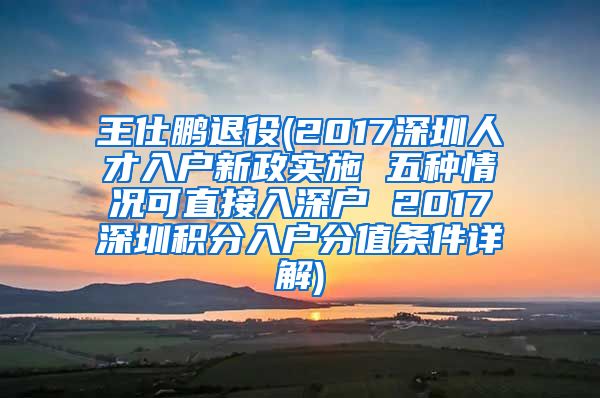 王仕鵬退役(2017深圳人才入戶新政實施 五種情況可直接入深戶 2017深圳積分入戶分值條件詳解)