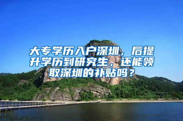 大專學歷入戶深圳，后提升學歷到研究生，還能領(lǐng)取深圳的補貼嗎？