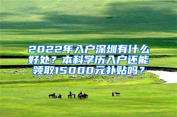 2022年入戶深圳有什么好處？本科學(xué)歷入戶還能領(lǐng)取15000元補(bǔ)貼嗎？