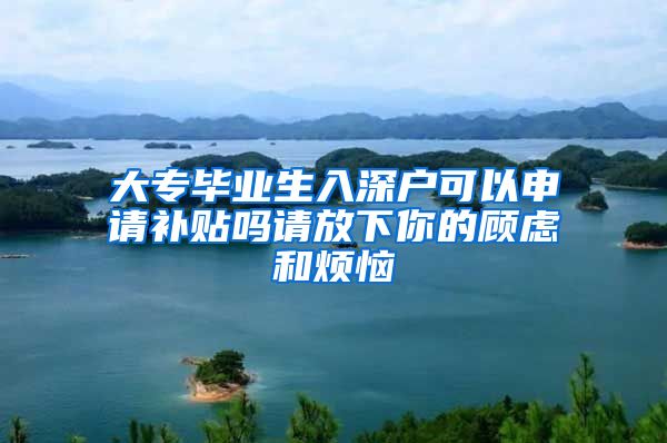 大專畢業(yè)生入深戶可以申請補貼嗎請放下你的顧慮和煩惱