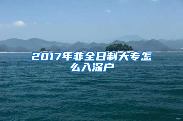 2017年非全日制大專怎么入深戶