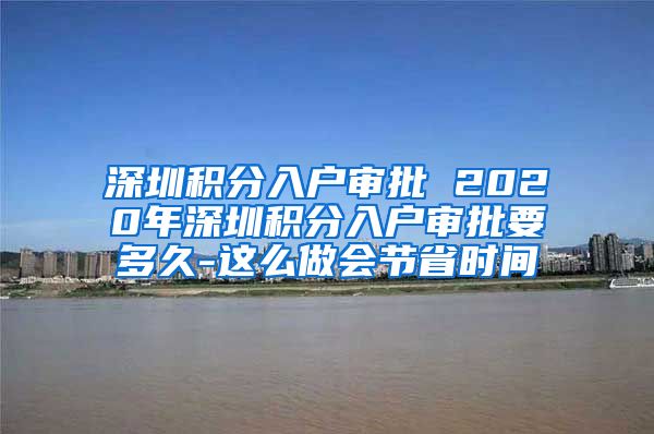 深圳積分入戶審批 2020年深圳積分入戶審批要多久-這么做會節(jié)省時間