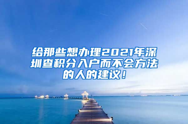 給那些想辦理2021年深圳查積分入戶而不會(huì)方法的人的建議！