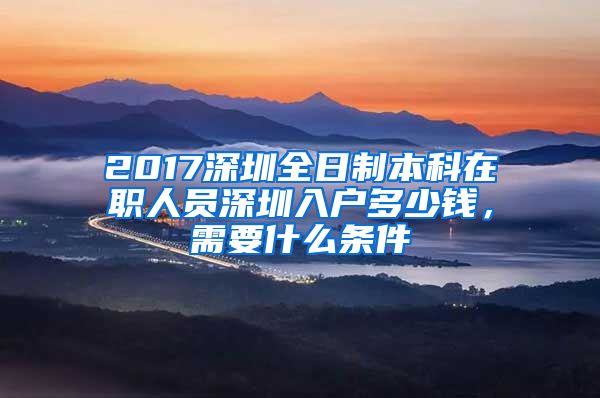 2017深圳全日制本科在職人員深圳入戶多少錢，需要什么條件