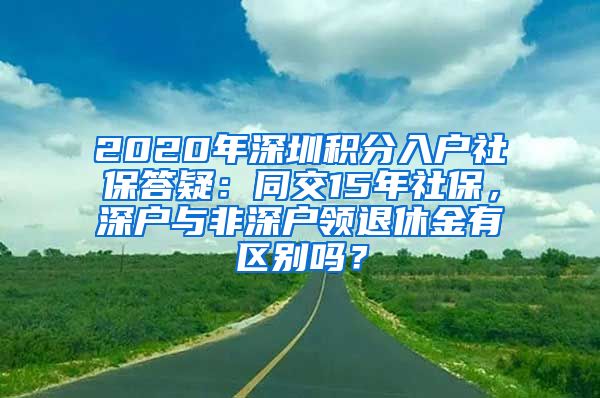 2020年深圳積分入戶社保答疑：同交15年社保，深戶與非深戶領(lǐng)退休金有區(qū)別嗎？