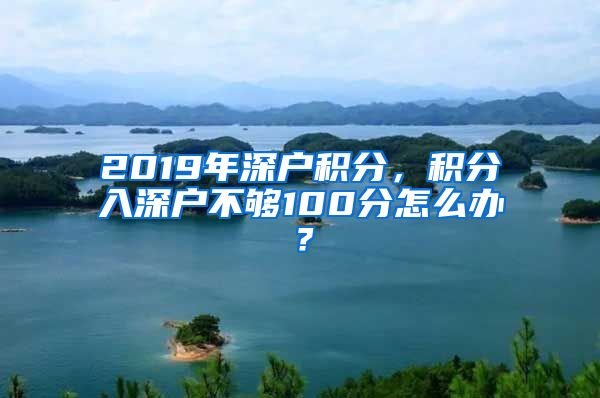 2019年深戶積分，積分入深戶不夠100分怎么辦？