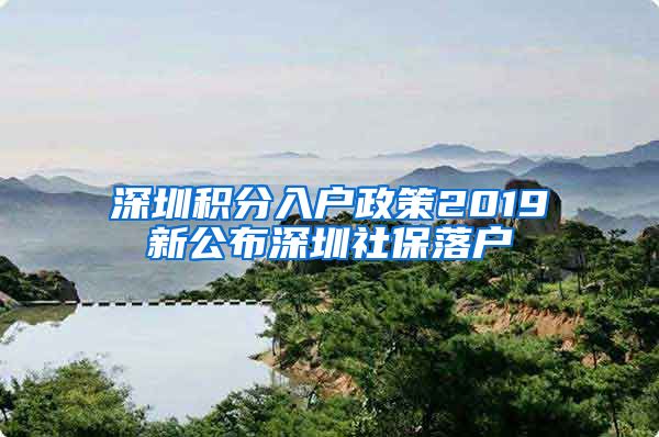 深圳積分入戶政策2019新公布深圳社保落戶