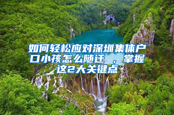 如何輕松應對深圳集體戶口小孩怎么隨遷 ，掌握這2大關(guān)鍵點