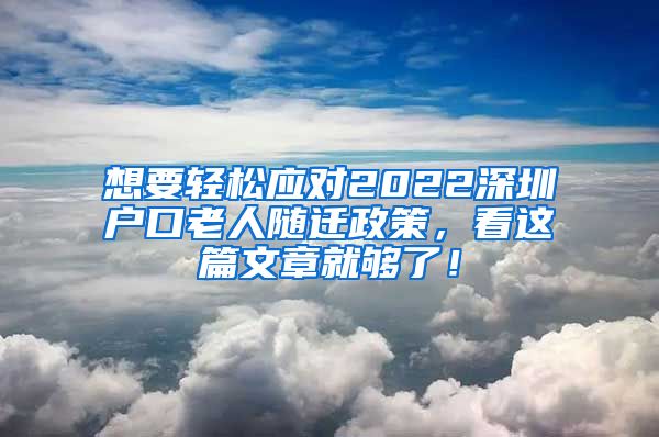 想要輕松應(yīng)對(duì)2022深圳戶口老人隨遷政策，看這篇文章就夠了！