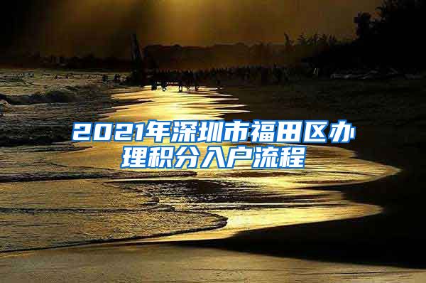 2021年深圳市福田區(qū)辦理積分入戶流程