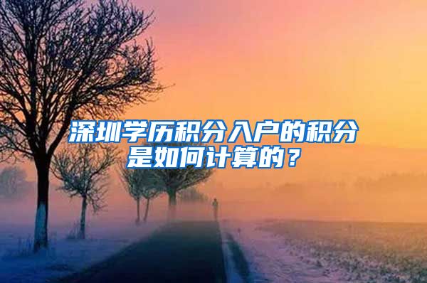 深圳學(xué)歷積分入戶的積分是如何計算的？