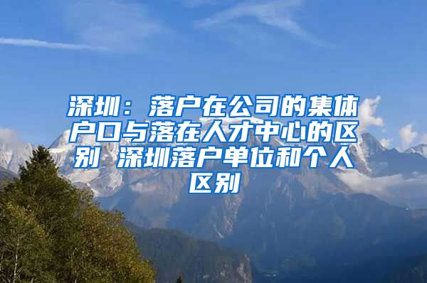 深圳：落戶在公司的集體戶口與落在人才中心的區(qū)別 深圳落戶單位和個人區(qū)別