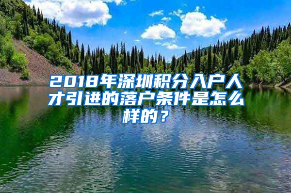 2018年深圳積分入戶人才引進的落戶條件是怎么樣的？