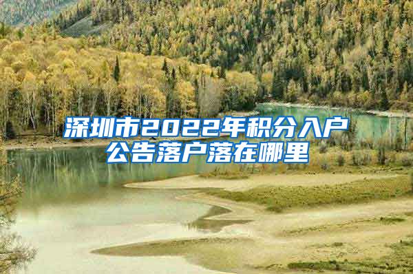 深圳市2022年積分入戶公告落戶落在哪里