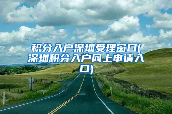 積分入戶深圳受理窗口(深圳積分入戶網(wǎng)上申請(qǐng)入口)