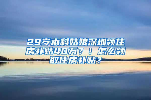 29歲本科姑娘深圳領住房補貼40萬？！怎么領取住房補貼？