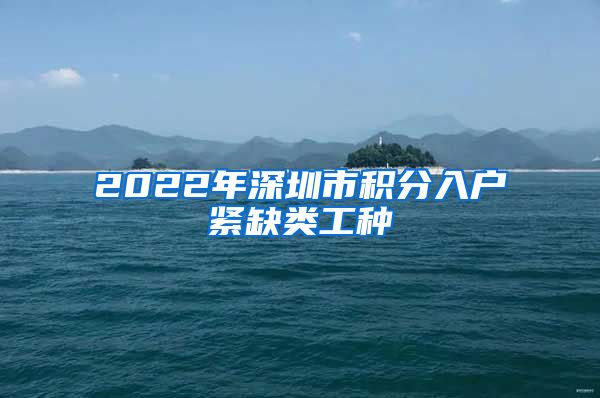 2022年深圳市積分入戶(hù)緊缺類(lèi)工種