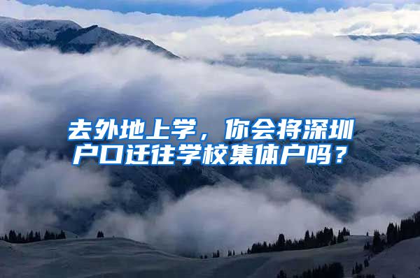 去外地上學，你會將深圳戶口遷往學校集體戶嗎？