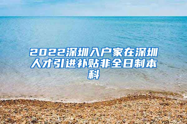 2022深圳入戶家在深圳人才引進(jìn)補貼非全日制本科