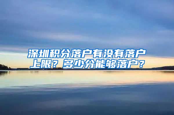 深圳積分落戶(hù)有沒(méi)有落戶(hù)上限？多少分能夠落戶(hù)？