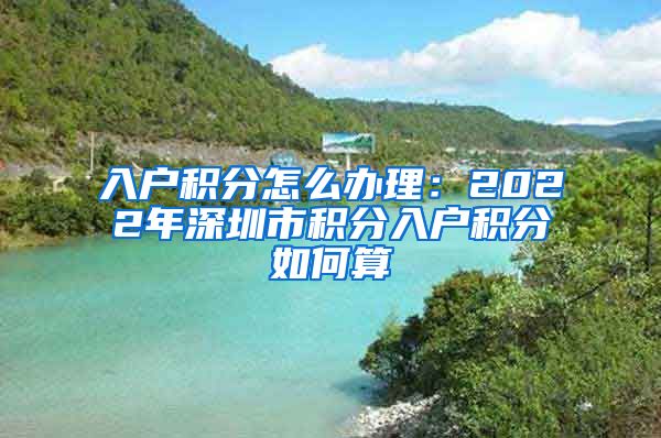 入戶積分怎么辦理：2022年深圳市積分入戶積分如何算