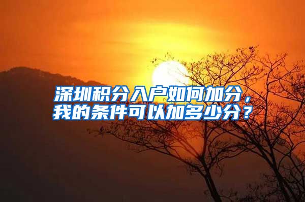 深圳積分入戶如何加分，我的條件可以加多少分？