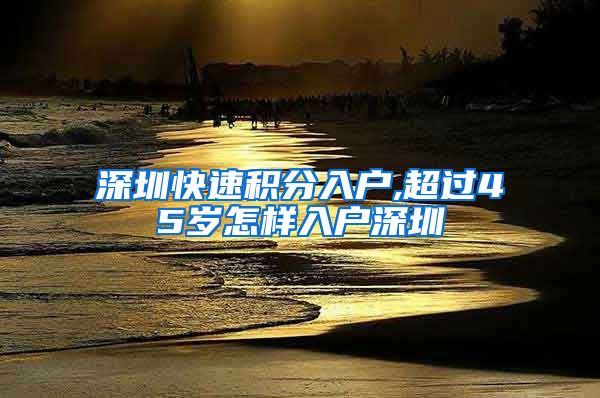 深圳快速積分入戶,超過(guò)45歲怎樣入戶深圳