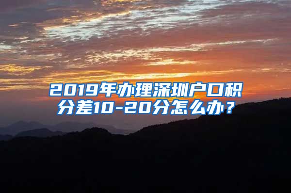 2019年辦理深圳戶口積分差10-20分怎么辦？