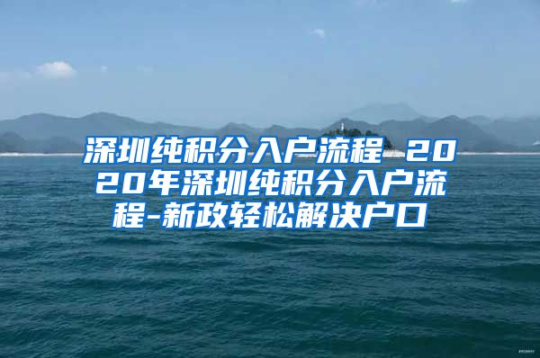 深圳純積分入戶流程 2020年深圳純積分入戶流程-新政輕松解決戶口