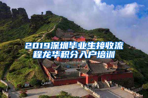 2019深圳畢業(yè)生接收流程龍華積分入戶(hù)培訓(xùn)