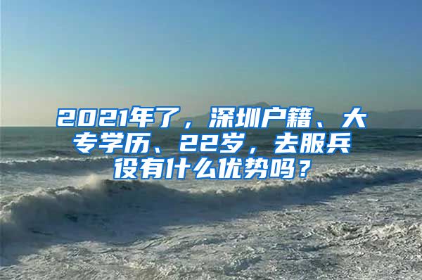 2021年了，深圳戶籍、大專學(xué)歷、22歲，去服兵役有什么優(yōu)勢嗎？