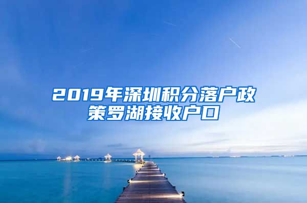 2019年深圳積分落戶政策羅湖接收戶口